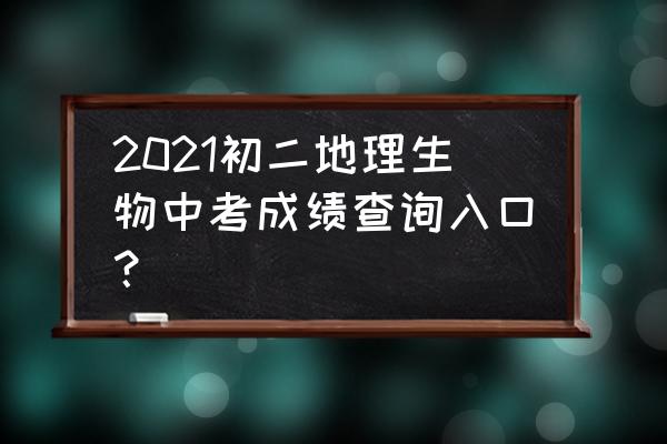 生物地理中考成绩查询 2021初二地理生物中考成绩查询入口？