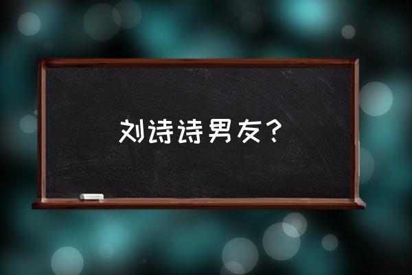 刘诗诗的男友是谁 刘诗诗男友？