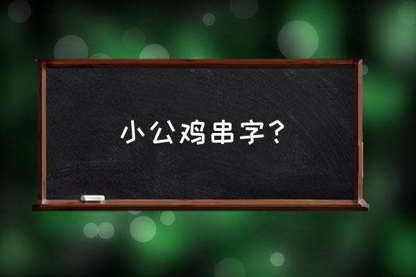 大公鸡和漏嘴巴的串词 小公鸡串字？