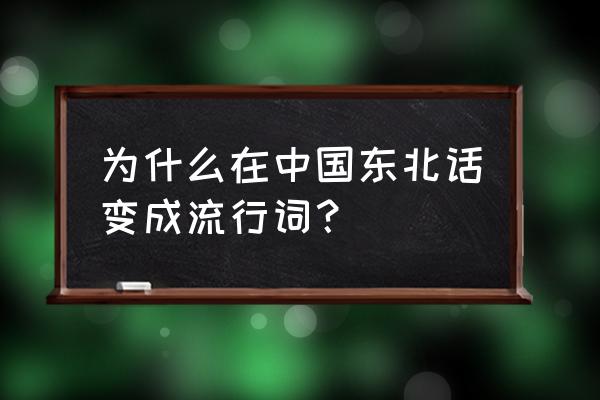 全世界都再说东北话 为什么在中国东北话变成流行词？