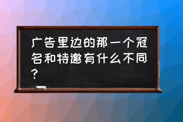 冠名播出和特约播出 广告里边的那一个冠名和特邀有什么不同？