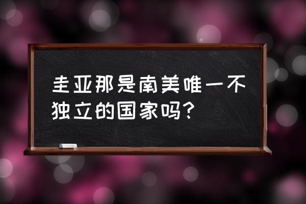 法属圭亚那为何不独立 圭亚那是南美唯一不独立的国家吗？