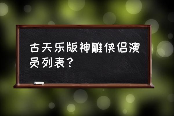 神剑侠侣古天乐演员表 古天乐版神雕侠侣演员列表？