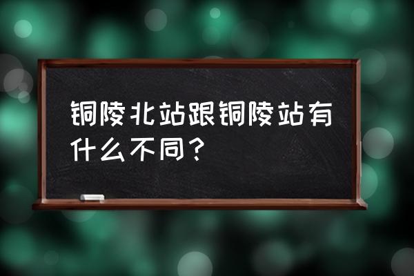 铜陵站和铜陵北站区别 铜陵北站跟铜陵站有什么不同？