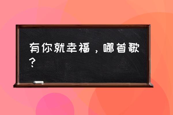 有你的幸福就是阳光的温度 有你就幸福，哪首歌？