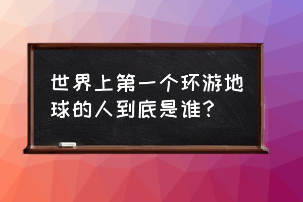 环游世界第一人是谁 世界上第一个环游地球的人到底是谁？