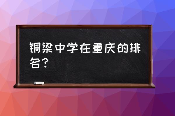 重庆铜梁中学排名第几 铜梁中学在重庆的排名？