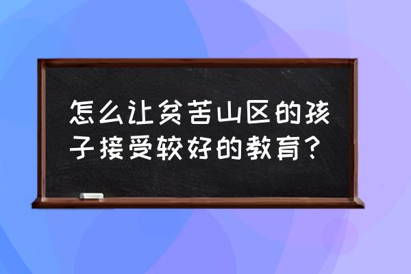 贫困山村的孩子 怎么让贫苦山区的孩子接受较好的教育？