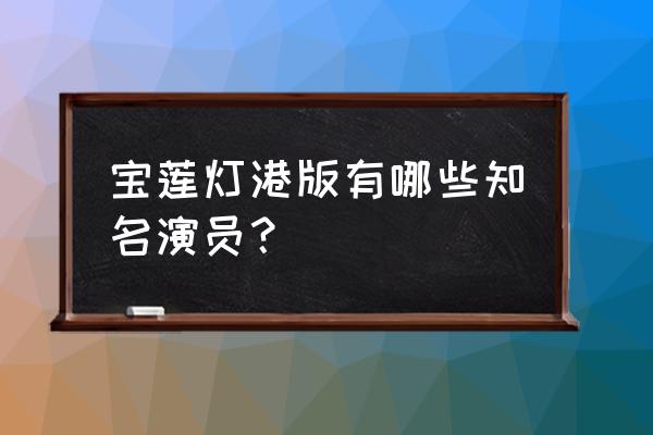 演宝莲灯的演员表 宝莲灯港版有哪些知名演员？