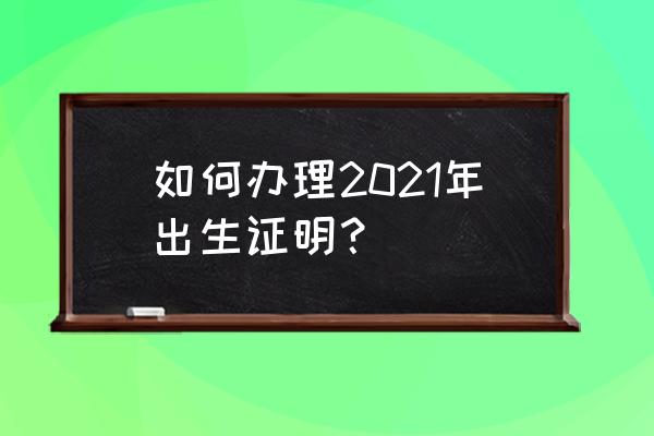 重庆办理出生证明 如何办理2021年出生证明？