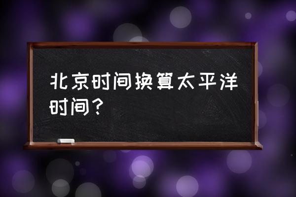 太平洋时间0点和北京时间 北京时间换算太平洋时间？