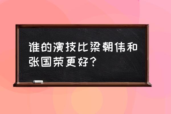 张国荣和梁朝伟谁的演技好 谁的演技比梁朝伟和张国荣更好？