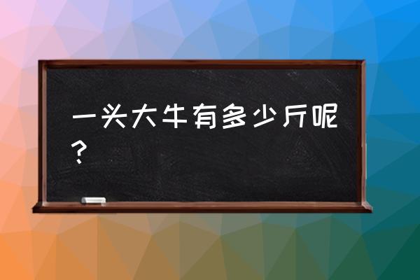 一头大牛有多重 一头大牛有多少斤呢？