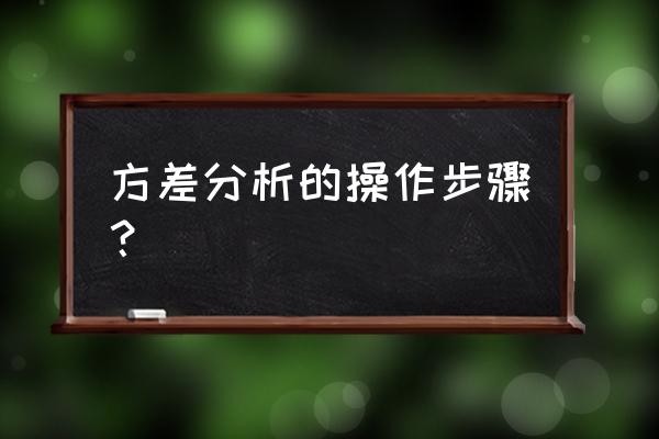 方差分析法步骤 方差分析的操作步骤？