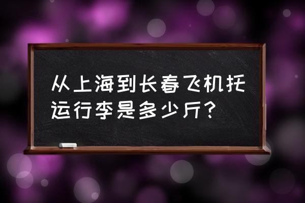 上海到长春飞机 从上海到长春飞机托运行李是多少斤？