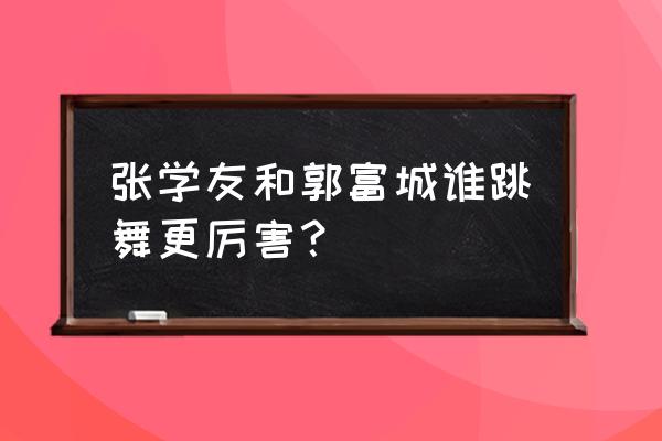 张学友郭富城 张学友和郭富城谁跳舞更厉害？