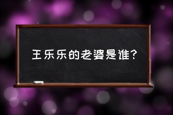 张朱皓然怎么成名的 王乐乐的老婆是谁？