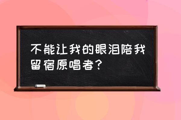 就让我的眼泪陪我过夜 不能让我的眼泪陪我留宿原唱者？