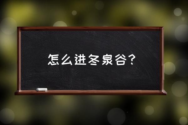 冬泉谷怎么进去 怎么进冬泉谷？