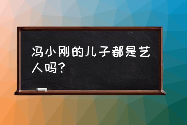 冯小刚徐帆不生 冯小刚的儿子都是艺人吗？