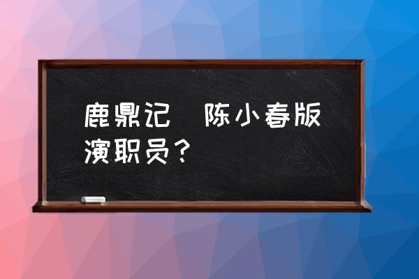 鹿鼎记陈小春版本演员表 鹿鼎记(陈小春版)演职员？