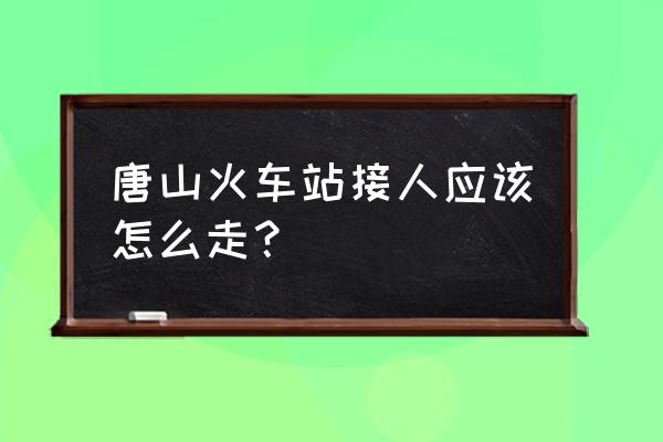 唐山火车站在哪 唐山火车站接人应该怎么走？