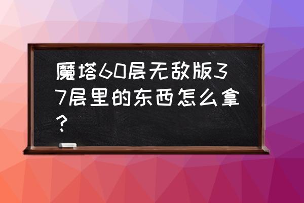 魔塔60层苹果版 魔塔60层无敌版37层里的东西怎么拿？