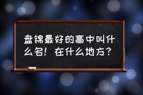 盘锦市高级中学地址 盘锦最好的高中叫什么名！在什么地方？