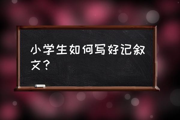 小学记叙文怎么写 小学生如何写好记叙文？