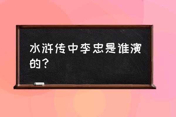 打虎将李忠扮演者 水浒传中李忠是谁演的？