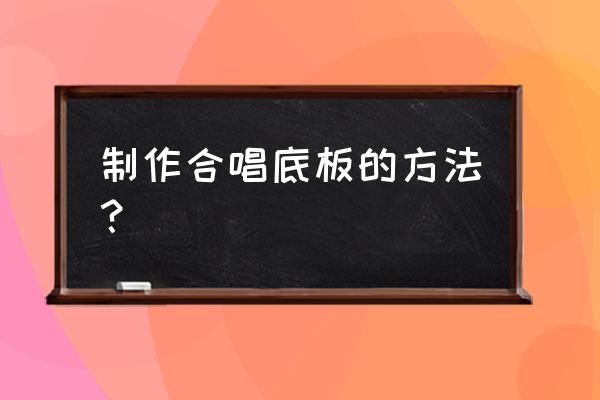 全民k歌其实你很会唱歌 制作合唱底板的方法？