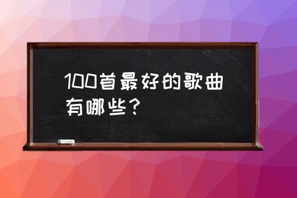 最好听的歌 100首 100首最好的歌曲有哪些？