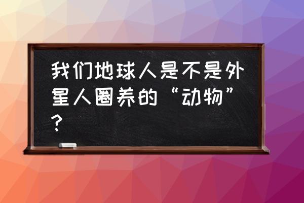 地球人圈养手册完整版 我们地球人是不是外星人圈养的“动物”？