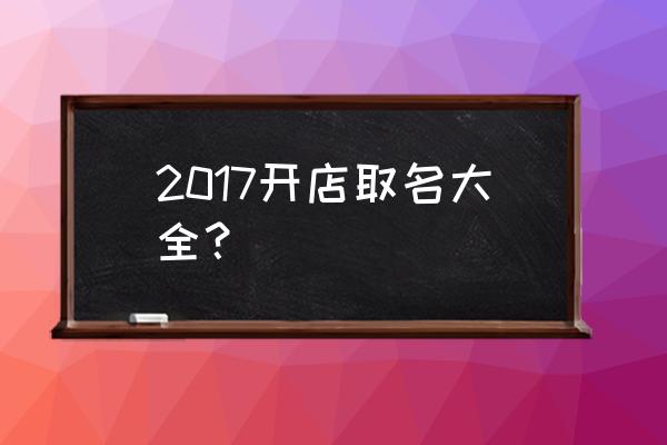 取名字大全2017最新版 2017开店取名大全？