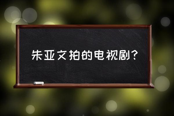 铁血兄弟全部演员表 朱亚文拍的电视剧？