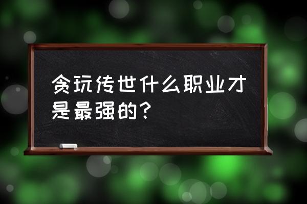 贪玩传世归来 贪玩传世什么职业才是最强的？