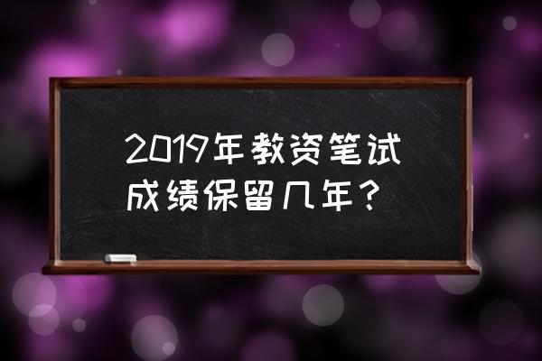 2019教师资格证笔试成绩 2019年教资笔试成绩保留几年？