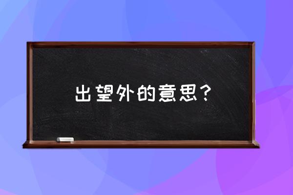 出望外的望的意思 出望外的意思？