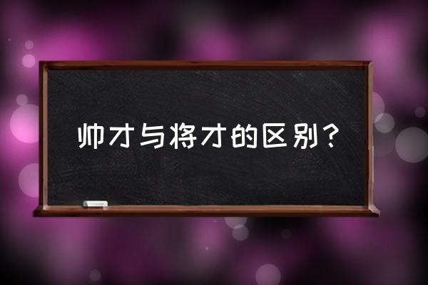 帅才和将才的缺点 帅才与将才的区别？