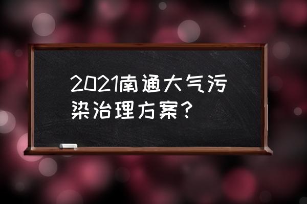 江苏 南通空气质量 2021南通大气污染治理方案？