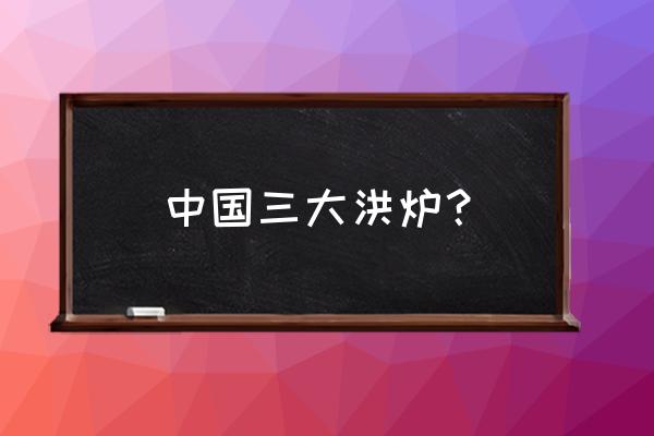 三大火炉指的是 中国三大洪炉？