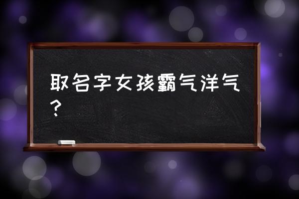 女孩名字简单好听洋气 取名字女孩霸气洋气？