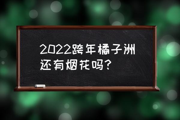 橘子洲头烟花2022 2022跨年橘子洲还有烟花吗？