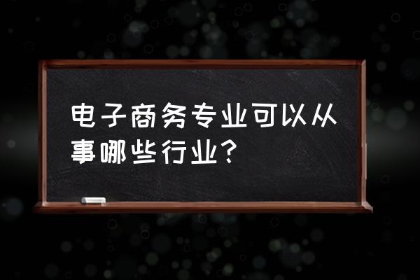 电子商务专业以后能干什么 电子商务专业可以从事哪些行业？