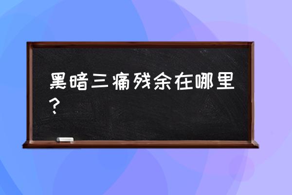 拉卡诺斯在哪里 黑暗三痛残余在哪里？