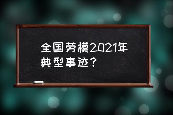 2021全国劳动模范人物 全国劳模2021年典型事迹？