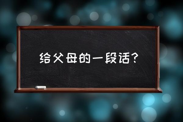 写给父母的一段话 给父母的一段话？