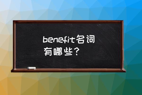 benefit名词形式 benefit名词有哪些？