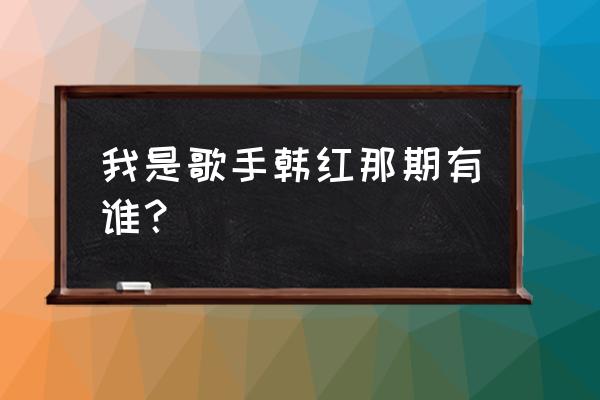 韩红我是歌手第几季 我是歌手韩红那期有谁？