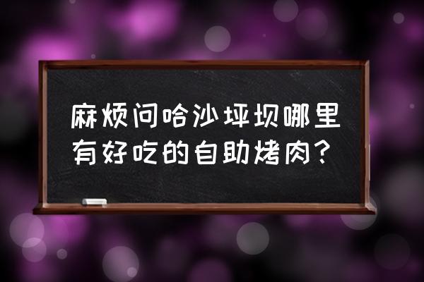 附近百富烤霸 麻烦问哈沙坪坝哪里有好吃的自助烤肉？